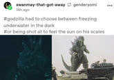 swanmay-that-got-away genderyomi 14h ago #godzilla had to choose between freezing underwater in the dark #or being shot at to feel the sun on his scales
