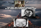 YOU CANT KILL A HIGHER PERCENTAGE OF MY COUNTRYS POPULATION THAN I CAN! I know, but he can.