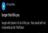 r/CrazyIdeas burger that kills you burger with poison in it so it kills you. they would sell it at mcdonalds as the "McPoison