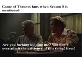 Game of Thrones fans when Season 8 is mentioned Are you f------ kidding me? You don't ever admit the existence of this thing! Ever!