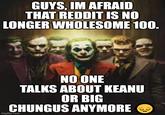 GUYS, IM AFRAID THAT REDDIT IS NO LONGER WHOLESOME 100. NO ONE TALKS ABOUT KEANU OR BIG CHUNGUS ANYMORE imgflip.com