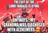 imgflip.com THE CULT OF THE LAMB FANBASE IS DYING ANYWAYS.MY GRANDMA WAS DIAGNOSED WITH ALZHEIMERS
