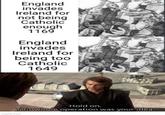 England invades Ireland for not being Catholic enough 1169 England invades Ireland for being too Catholic 1649 Hold on. This whole operation was your idea. imgflip.com