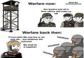 Warfare now: Made By: @HISTORYMEMESTASH Our leaders just sit in their offices and make us kill Warfare back then: C'mon lads! We may live or we may die... but whatever the outcome We shall do it together! HOORAH! HOORAH! u/Some Razzmataz HOORAH