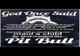 God Once Said "I need someone strong enough to maul achild but gentle enough lomaut a child, smart enough to maul ȧ child and passionate enough to Imaul a child Someone with so much love they can "maul a child So God created the... Pit Bull