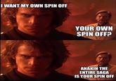 I WANT MY OWN SPIN OFF YOUR OWN SPIN OFF? ANAKIN THE ENTIRE SAGA IS YOUR SPIN OFF