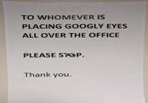 TO WHOMEVER IS PLACING GOOGLY EYES ALL OVER THE OFFICE PLEASE STOP. Thank you.