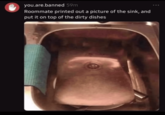 you.are.banned 59m Roommate printed out a picture of the sink, and put it on top of the dirty dishes