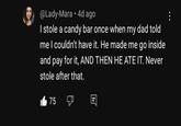 . @Lady-Mara 4d ago I stole a candy bar once when my dad told me I couldn't have it. He made me go inside and pay for it, AND THEN HE ATE IT. Never stole after that. 175