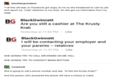 blackfairypresident Y'all this old lady on Facebook got angry at me so she threatened to call my job and report my "rude" behavior to my boss. So she got my information from my page BG BlackGwinnett Are you still a cashier at The Krusty Krab Yesterday at 11:56 PM ⚫ Like BG BlackGwinnett I will be contacting your employer and your parents -- relatives Yesterday at 11:57 PM Like SHE GONNA TRY TO CALL MR.KRABS ON ME YALL SHE GONNA TRY TO CONTACT BIKINI BOTTOM ourspecial She is going to call a phone number and ask, "Is this the Krusty Krab?" And the person who answered the phone will have a choice to make.