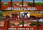 00 ARE YOU ALL WITH THE CHAOS SLAVES? WE JUST USE CHAOS! WE AREN'T SLAVES TO IT! imgflip.com YEAH THIS IS IT.