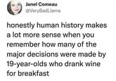 Janel Comeau @Very BadLlama honestly human history makes a lot more sense when you remember how many of the major decisions were made by 19-year-olds who drank wine for breakfast
