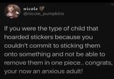 nicole @nicole_pumpkins If you were the type of child that hoarded stickers because you couldn't commit to sticking them onto something and not be able to remove them in one piece.. congrats, your now an anxious adult!