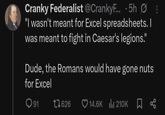 Cranky Federalist @CrankyF... .5h "I wasn't meant for Excel spreadsheets. I was meant to fight in Caesar's legions." Dude, the Romans would have gone nuts for Excel Q91 17626 14.6K 210K □ ∞
