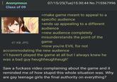 Anonymous Class of 09 47 KB JPG 07/15/25(Tue)15:30:44 No.715567996 >make game meant to appeal to a specific audience >ends up appealing to a different audience >new audience completely misunderstands the point of the game >now you're EVIL for not accommodating the new audience >"I haven't played the game at all but I always knew he was a bad guy heughheughheugh" Saw a f------ video complaining about the game and it reminded me of how stupid this whole situation was. Why are gay teenage girls the final authority on everything?