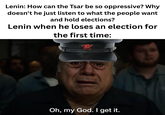 Lenin: How can the Tsar be so oppressive? Why doesn't he just listen to what the people want and hold elections? Lenin when he loses an election for the first time: Oh, my God. I get it.