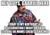 HEY GUYS, GABRIEL HERE TODAY IS MY BIRTHDAY, AS ACELEBRATION I WANT UR XBOX, $10 AND UR MOMS CREDIT CARD INFO imgflip.com
