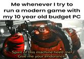 Me whenever I try to run a modern game with my 10 year old budget PC Spirit of this machine heed me! Give me your endurance!