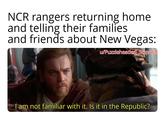 NCR rangers returning home and telling their families and friends about New Vegas: u/Puzzleheaded Step468 I am not familiar with it. Is it in the Republic?