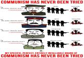 COMMUNISM HAS NEVER BEEN TRIED hey lenin, whatcha doin'? communism hey stalin, whatcha doin'? communism hey mao, whatcha doin'? communism cheka innocents nkvd innocents red guards innocents 册送 khmer rouge innocents hey pol pot, whatcha doin'? communism UH.... MY SPECIFIC, PERFECT, ENTIRELY INFALLIABLE BRAND OF COMMUNISM HAS NEVER BEEN TRIED