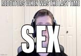 REDDITORS WHEN WAS THE LAST TIME imgflip.com SEX