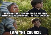 IT'S ODD THAT YOU BECAME A MASTER WITHOUT THE APPROVAL THE JEDI COUNCIL I AM THE COUNCIL