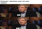 Poland: I declare war on you Japan: OH NO! ANYWAY