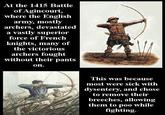 At the 1415 Battle of Agincourt, where the English army, mostly archers, devastated a vastly superior force of French knights, many of the victorious archers fought without their pants on. This was because most were sick with dysentery, and chose to remove their breeches, allowing them to poo while fighting.