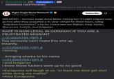 Anonymous (ID: PemGqbZ1 GERMAN HAPPENING 07/16/25(Wed)16:45:06 No.510569759 Subscribe ... Right Angle News Network NEWS @Rightanglenews BREAKING - German Judge Anne Meier-Göring has let eight migrant men go free after they assaulted a 15-year-old girl for three hours, ruling “migration frustration” a factor. Freed men are Afghan, Iraqi, Syrian, Moroccan, Turkish, and Bulgarian. R--- IS NOW LEGAL IN GERMANY IF YOU ARE A FRUSTRATED MIGRANT. >>510569759 (OP) # You seriously can't make this s--- up. Insanity. >>510569759 (OP) # >Goring ...bringing shame to his name >>510569759 (OP) # >and bulgarian I knew those f------ were up to no good. >Europoors will laugh at us, "at least me dont get shot while doing me maths!" >Also Europoors: