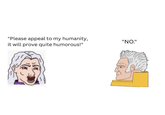 "Please appeal to my humanity, it will prove quite humorous!" "NO."