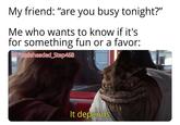 My friend: "are you busy tonight?" Me who wants to know if it's for something fun or a favor: u/Puzzleheaded_Step468 It depends