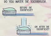 DO YOU WATER THE TOOTHBRUSH. BEFORE THE TOOTHPASTE? OR AFTER THE TOOTHPASTE?