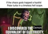If the chaos gods trapped a loyalist Peter turbo in a timeless hell scape. I DISCOVERED THE Demon EQUIVALENT OF ELECTRICITY,