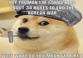 HEY TRUMAN I'M GONNA NEED ABOUT 34 NUKES TO END THE KOREAN WAR WAIT WHAT DO YOU MEAN I'M FIRED