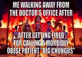 imgflip.com ME WALKING AWAY FROM THE DOCTOR'S OFFICE AFTER AFTER GETTING FIRED FOR CALLING A MORBIDLY OBESE PATIENT "BIG CHUNGUS"