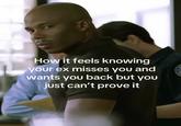 How it feels knowing your ex misses you and wants you back but you just can't prove it
