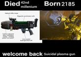Died 42nd millenium Optical reflex scope Magnetic accelerator coils Carbon-adamant alloy ventilation casing-melting point: over 3600° Born 2185 Cryo-sealed hydrogen fuel cell Captured on PS5* welcome back Suicidal plasma gun