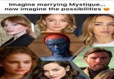 Imagine marrying Mystique... now imagine the possibilities @JARJARSCLAPPEDCHEEKS