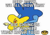 DEEP DOWN. WE ALL KNOW THAT BIG CHUNGUS IS FUNNIER THAN HAWK TUAH