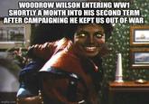 WOODROW WILSON ENTERING WW1 SHORTLY A MONTH INTO HIS SECOND TERM AFTER CAMPAIGNING HE KEPT US OUT OF WAR imgflip.com
