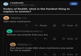 r/AskReddit u/ Dudes of Reddit, what is the hardest thing to explain to women? Join D&D class mechanics Reply Vote Women are smarter than you are. Vote ↓ that doesn't make D&D class mechanics any easier for me to explain ✰ Vote