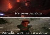 It's over Anakin Alright, we'll call it a draw