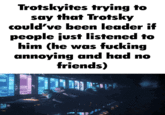 Trotskyites trying to say that Trotsky could've been leader if people just listened to him (he was f------ annoying and had no friends)