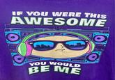IF YOU WERE THIS AWESOME YOU WOULD BEME