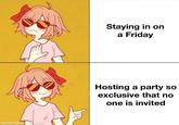 made with mematic Staying in on a Friday Hosting a party so exclusive that no one is invited