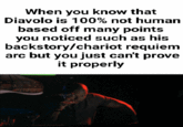 When you know that Diavolo is 100% not human based off many points you noticed such as his backstory/chariot requiem arc but you just can't prove it properly
