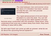 Anonymous (ID: WdX+iW8D What do we do about the upcomi(...) We need to ban sexbots and sexual Al. And by ban, I mean label the men who use these products sexual predators. WPM-M 102t 30 Qualty T--- 3.4K 4 W 53 KB PNG 07/18/25(Fri)06:35:39 No.510711077 The deal between men and women since the dawn of civilization has been: women provide the sex, and men provide everything else. The rapid advancement of Al and robots threatens to undo this deal. You can tell this is true by the rabid reaction of every feminist when confronted with this question. Deep down, they understand that once sex is taken away from them, they have nothing of value left to offer. So let's see if /pol/ can come up with an answer: what do we do about the upcoming femcel epidemic? 120 Replies / 24 Images View Thread