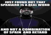 JUST FOUND OUT THAT SPANIARD IS A REAL WORD AND NOT A COMBINATION OF SPAIN AND RETARD imgflip.com Ire