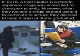 In 2016, a train station in a remote Japanese village was scheduled to close permanently. However, when they noticed a single student using it to commute to school, they decided to keep it open until she graduated. Fr