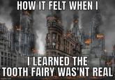 HOW IT FELT WHEN I I LEARNED THE TOOTH FAIRY WAS'NT REAL imgflip.com